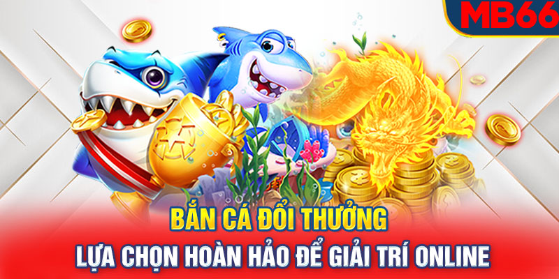 Bắn cá đổi thưởng – Lựa chọn hoàn hảo để giải trí online