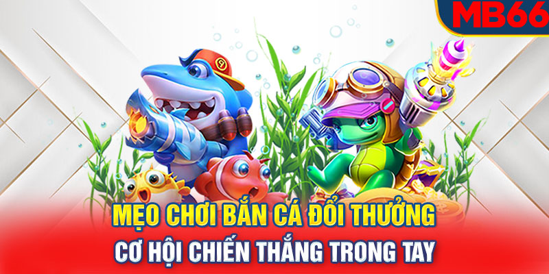 Mẹo Chơi Bắn Cá Đổi Thưởng – Cơ Hội Chiến Thắng Trong Tay